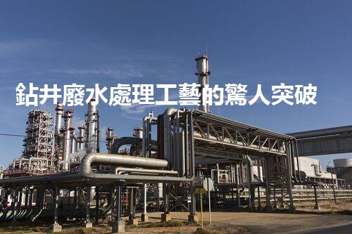 鉆井廢水處理工藝的驚人突破！你明白嗎？